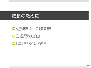 成⻑のために
¤ 6勝4敗 ＞ ０勝０敗
¤ 三遊間のゴロ
¤ 1.01365 or 0.99365
48
 