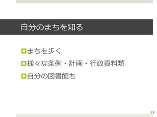 ⾃分のまちを知る
¤ まちを歩く
¤ 様々な条例・計画・⾏政資料類
¤ ⾃分の図書館も
49
 