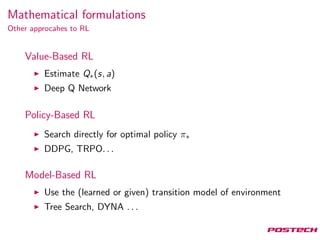 Mathematical formulations
Other approcahes to RL
Value-Based RL
Estimate Q∗(s, a)
Deep Q Network
Policy-Based RL
Search directly for optimal policy π∗
DDPG, TRPO. . .
Model-Based RL
Use the (learned or given) transition model of environment
Tree Search, DYNA . . .
 