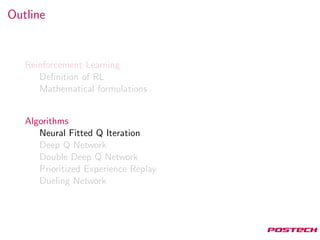 Outline
Reinforcement Learning
Deﬁnition of RL
Mathematical formulations
Algorithms
Neural Fitted Q Iteration
Deep Q Network
Double Deep Q Network
Prioritized Experience Replay
Dueling Network
 