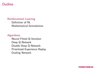 Outline
Reinforcement Learning
Deﬁnition of RL
Mathematical formulations
Algorithms
Neural Fitted Q Iteration
Deep Q Network
Double Deep Q Network
Prioritized Experience Replay
Dueling Network
 