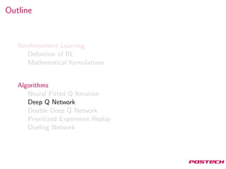 Outline
Reinforcement Learning
Deﬁnition of RL
Mathematical formulations
Algorithms
Neural Fitted Q Iteration
Deep Q Network
Double Deep Q Network
Prioritized Experience Replay
Dueling Network
 