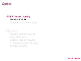 Outline
Reinforcement Learning
Deﬁnition of RL
Mathematical formulations
Algorithms
Neural Fitted Q Iteration
Deep Q Network
Double Deep Q Network
Prioritized Experience Replay
Dueling Network
 