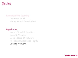 Outline
Reinforcement Learning
Deﬁnition of RL
Mathematical formulations
Algorithms
Neural Fitted Q Iteration
Deep Q Network
Double Deep Q Network
Prioritized Experience Replay
Dueling Network
 
