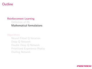 Outline
Reinforcement Learning
Deﬁnition of RL
Mathematical formulations
Algorithms
Neural Fitted Q Iteration
Deep Q Network
Double Deep Q Network
Prioritized Experience Replay
Dueling Network
 