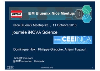 hok@fr.ibm.com
@IBMFranceLab #bluemix
journée iNOVA Science
11 Octobre 2016
Nice Bluemix Meetup #2 , 11 Octobre 2016
1
Dominique Hok, Philippe Grégoire, Arlemi Turpault
 