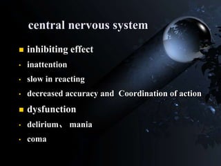 central nervous system
 inhibiting effect
• inattention
• slow in reacting
• decreased accuracy and Coordination of action
 dysfunction
• delirium、 mania
• coma
 