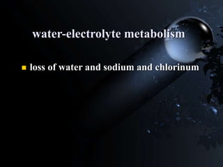 water-electrolyte metabolism
 loss of water and sodium and chlorinum
 