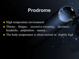 Prodrome
 High temperature environment
 Thirsty、fatigue、 excessive sweating、 dizziness、
headache、palpitation、nausea…
 The body temperature is about normal or slightly high
 