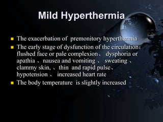Mild Hyperthermia
 The exacerbation of premonitory hyperthermia
 The early stage of dysfunction of the circulation：
flushed face or pale complexion、 dysphoria or
apathia 、nausea and vomiting 、 sweating 、
clammy skin, 、thin and rapid pulse、
hypotension 、 increased heart rate
 The body temperature is slightly increased
 