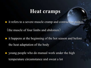 Heat cramps
 it refers to a severe muscle cramp and contraction pain
（the muscle of four limbs and abdomen）
 it happens at the beginning of the hot season and before
the heat adaptation of the body
 young people who do manual work under the high
temperature circumstance and sweat a lot
 