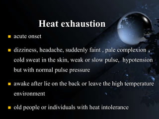 Heat exhaustion
 acute onset
 dizziness, headache, suddenly faint , pale complexion ，
cold sweat in the skin, weak or slow pulse, hypotension
but with normal pulse pressure
 awake after lie on the back or leave the high temperature
environment
 old people or individuals with heat intolerance
 