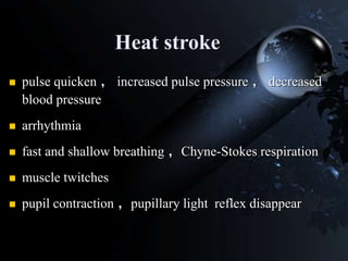 Heat stroke
 pulse quicken ， increased pulse pressure ， decreased
blood pressure
 arrhythmia
 fast and shallow breathing ，Chyne-Stokes respiration
 muscle twitches
 pupil contraction ，pupillary light reflex disappear
 