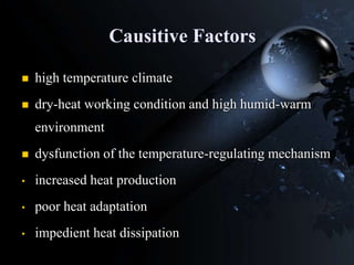 Causitive Factors
 high temperature climate
 dry-heat working condition and high humid-warm
environment
 dysfunction of the temperature-regulating mechanism
• increased heat production
• poor heat adaptation
• impedient heat dissipation
 