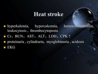 Heat stroke
 hyperkalemia, hypercalcemia, hemoconcentration,
leukocytosis , thrombocytopenia
 Cr、BUN、AST、ALT、LDH、CPK ↑
 proteinuria , cylindruria, myoglobinuria , acidosis
 EKG
 
