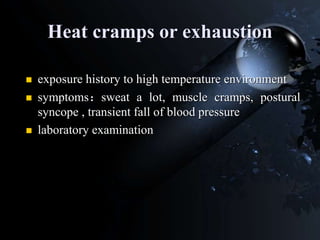 Heat cramps or exhaustion
 exposure history to high temperature environment
 symptoms：sweat a lot, muscle cramps, postural
syncope , transient fall of blood pressure
 laboratory examination
 