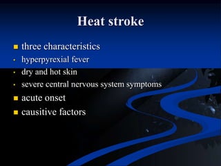 Heat stroke
 three characteristics
• hyperpyrexial fever
• dry and hot skin
• severe central nervous system symptoms
 acute onset
 causitive factors
 