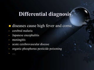 Differential diagnosis
 diseases cause high fever and coma
• cerebral malaria
• Japanese encephalitis
• meningitis
• acute cerebrovascular disease
• organic phosphorus pesticide poisoning
• …
 