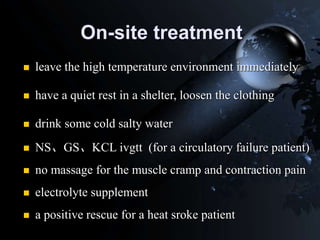 On-site treatment
 leave the high temperature environment immediately
 have a quiet rest in a shelter, loosen the clothing
 drink some cold salty water
 NS、GS、KCL ivgtt (for a circulatory failure patient)
 no massage for the muscle cramp and contraction pain
 electrolyte supplement
 a positive rescue for a heat sroke patient
 