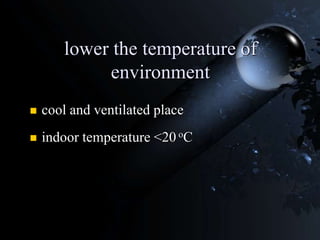 lower the temperature of
environment
 cool and ventilated place
 indoor temperature <20 oC
 
