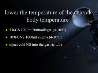 lower the temperature of the central
body temperature
 5％GS 1000～2000mlivgtt (4-10oC)
 10％GNS 1000ml enema (4-10oC)
 inject cold NS into the gastric tube
 