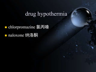 drug hypothermia
 chlorpromazine 氯丙嗪
 naloxone 纳洛酮
 