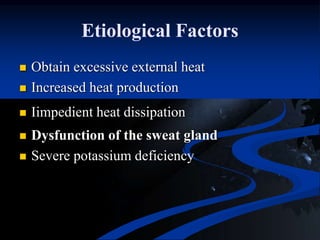 Etiological Factors
 Obtain excessive external heat
 Increased heat production
 Iimpedient heat dissipation
 Dysfunction of the sweat gland
 Severe potassium deficiency
 