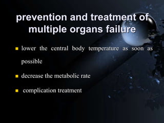 prevention and treatment of
multiple organs failure
 lower the central body temperature as soon as
possible
 decrease the metabolic rate
 complication treatment
 