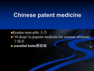 Chinese patent medicine
Rendan mini-pills 人丹
“10 drops”(a popular medicine for summer aliments)
十滴水
 essential balm清凉油
 