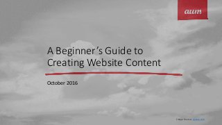A Beginner’s Guide to
Creating Website Content
October 2016
Image Source: pexels.com
 