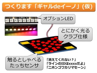 つくります「ギャルdeイーノ」(仮)
とにかく光る
クラブ仕様
触るとしゃべる
たっちセンサ
「消えてくれない？」
「ラインのIDはxxxxだよ」
「ニホンゴワカリマセーン」
オプションLED
 