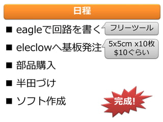 日程
 eagleで回路を書く
 eleclowへ基板発注
 部品購入
 半田づけ
 ソフト作成 完成!
5x5cm x10枚
$10ぐらい
フリーツール
 