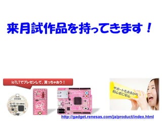13
来月試作品を持ってきます！
IoTLTでプレゼンして、貰っちゃおう！
http://gadget.renesas.com/ja/product/index.html
 