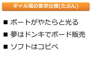ギャル電の要求仕様(たぶん)
 ボートがやたらと光る
 夢はドンキでボード販売
 ソフトはコピペ
 