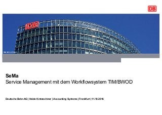 Für externe Präsentationen bitte immer eine Titelfolie mit der Ressort-Farbe verwenden.
SeMa
Service Management mit dem Workflowsystem TIM/BWOD
Deutsche Bahn AG | Heide Kretzschmar | Accounting Systems | Frankfurt | 11.10.2016
 