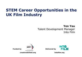STEM Career Opportunities in the
UK Film Industry
Delivered by
Intofilm.org
Funded by
creativeskillset.org
Yen Yau
Talent Development Manager
Into Film
 