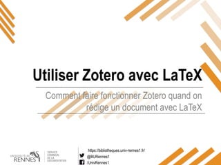 https://bibliotheques.univ-rennes1.fr/
@BURennes1
/UnivRennes1
Comment faire fonctionner Zotero quand on
rédige un document avec LaTeX
Utiliser Zotero avec LaTeX
 