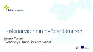 Jarmo Vorne
Työterveys, Turvallisuusratkaisut
© Työterveyslaitos
Riskinarvioinnin hyödyntäminen
 