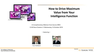 The Intelligence Collaborative
http://IntelCollab.com #IntelCollab
Powered by
How to Drive Maximum
Value from Your
Intelligence Function
A Complimentary Webinar from Aurora WDC
12:00 Noon Eastern /// Wednesday 12 October 2016
~ featuring ~
Kurt Hahlbeck JP Ratajczak
 
