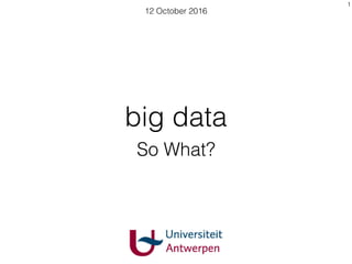 big data
So What?
12 October 2016
1
 