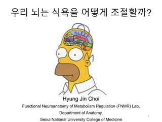 우리 뇌는 식욕을 어떻게 조절할까?
Hyung Jin Choi
Functional Neuroanatomy of Metabolism Regulation (FNMR) Lab,
Department of Anatomy,
Seoul National University College of Medicine
1
 
