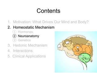 Contents
1. Motivation: What Drives Our Mind and Body?
2. Homeostatic Mechanism
① Hormones
② Neuroanatomy
③ Genetics
3. Hedonic Mechanism
4. Interactions
5. Clinical Applications
21
 