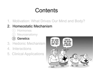 Contents
1. Motivation: What Drives Our Mind and Body?
2. Homeostatic Mechanism
① Hormones
② Neuroanatomy
③ Genetics
3. Hedonic Mechanism
4. Interactions
5. Clinical Applications
29
 