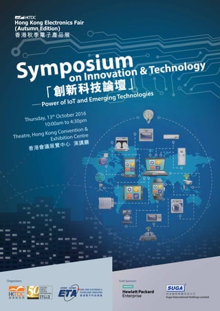 Gold SponsorsOrganisers
Symposium
on Innovation & Technology
－－Power of IoT and Emerging Technologies「創新科技論壇」
Thursday, 13th October 2016
10:00am to 4:30pm
Theatre, Hong Kong Convention &
Exhibition Centre
香港會議展覽中心 演講廳
 