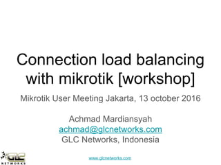 www.glcnetworks.com
Connection load balancing
with mikrotik [workshop]
Mikrotik User Meeting Jakarta, 13 october 2016
Achmad Mardiansyah
achmad@glcnetworks.com
GLC Networks, Indonesia
 