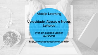 Mobile Learning
Ubiquidade, Acesso e Novas
Leituras
Prof. Dr. Luciano Sathler
13/10/2016
http://inovacaoeducacional.com.br
 