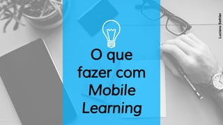 O que
fazer com
Mobile
Learning
LucianoSathler
 