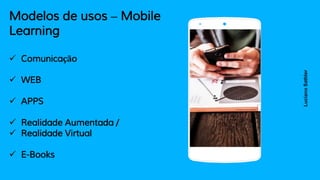 Modelos de usos – Mobile
Learning
 Comunicação
 WEB
 APPS
 Realidade Aumentada /
 Realidade Virtual
 E-Books
Place your screenshot here
LucianoSathler
 