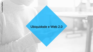 Ubiquidade e Web 2.0
LucianoSathler
 