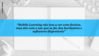 “Mobile Learning não tem a ver com devices,
mas sim com o uso que se faz dos hardwares e
softwares disponíveis”
LucianoSathler
 